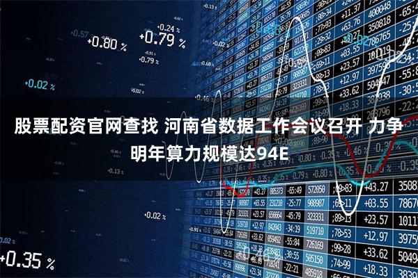 股票配资官网查找 河南省数据工作会议召开 力争明年算力规模达