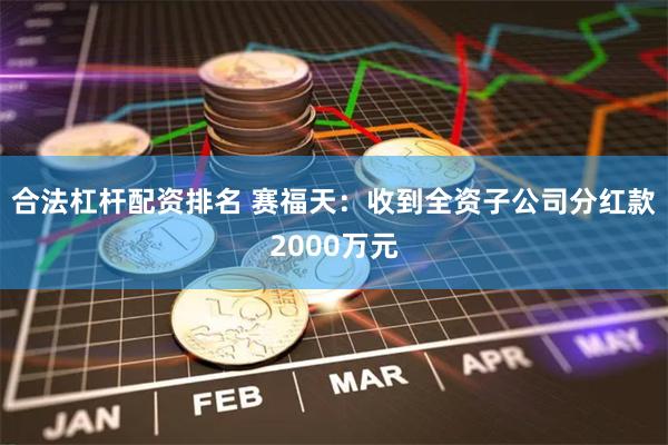 合法杠杆配资排名 赛福天：收到全资子公司分红款2000万元