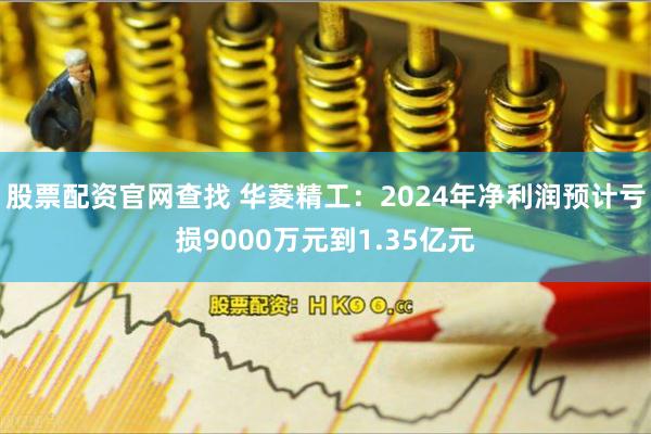 股票配资官网查找 华菱精工：2024年净利润预计亏损9000