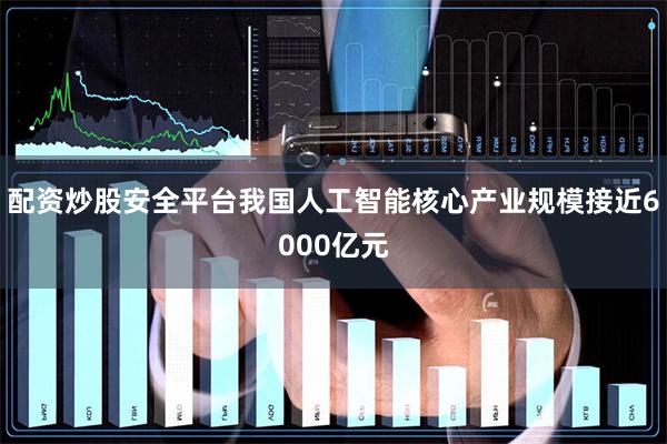 配资炒股安全平台我国人工智能核心产业规模接近6000亿元
