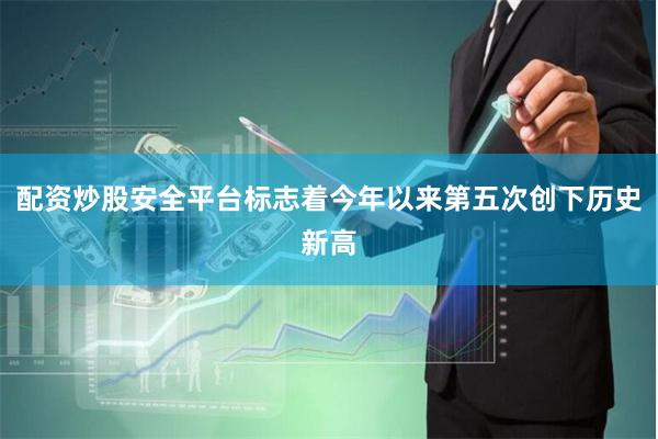 配资炒股安全平台标志着今年以来第五次创下历史新高