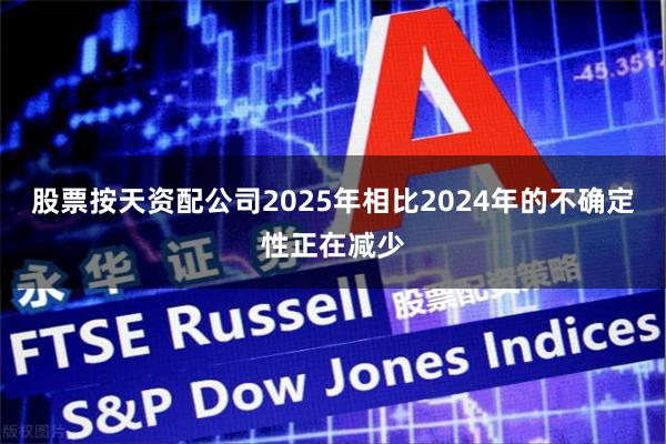 股票按天资配公司2025年相比2024年的不确定性正在减少