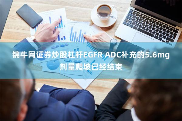 锦牛网证券炒股杠杆EGFR ADC补充的5.6mg剂量爬坡已经结束