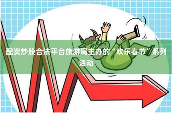 配资炒股合法平台旅游局主办的“欢乐春节”系列活动