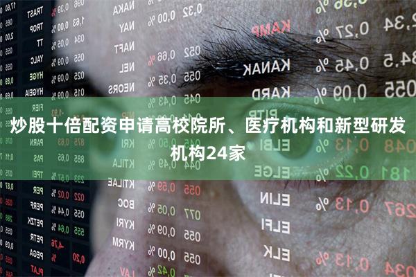 炒股十倍配资申请高校院所、医疗机构和新型研发机构24家