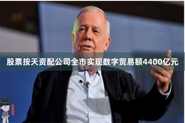 股票按天资配公司全市实现数字贸易额4400亿元