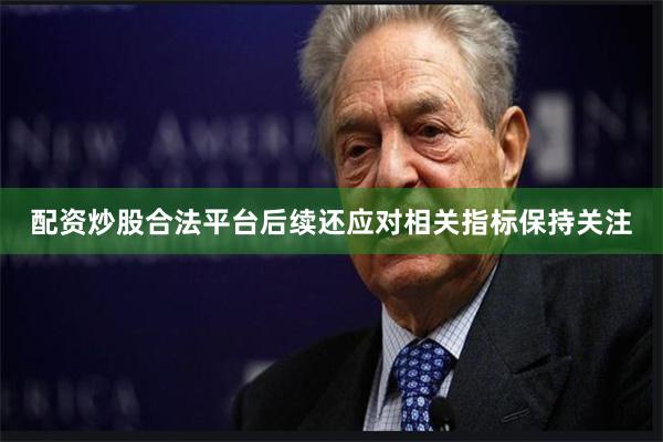 配资炒股合法平台后续还应对相关指标保持关注