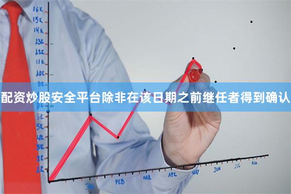 配资炒股安全平台除非在该日期之前继任者得到确认