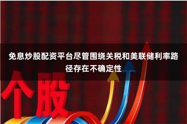 免息炒股配资平台　　尽管围绕关税和美联储利率路径存在不确定性