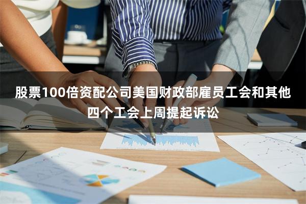 股票100倍资配公司美国财政部雇员工会和其他四个工会上周提起诉讼