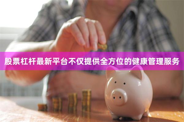 股票杠杆最新平台不仅提供全方位的健康管理服务