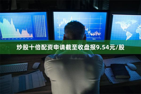 炒股十倍配资申请截至收盘报9.54元/股