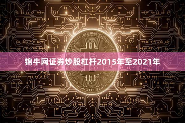 锦牛网证券炒股杠杆2015年至2021年