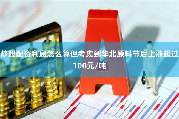 炒股配资利息怎么算但考虑到华北原料节后上涨超过100元/吨