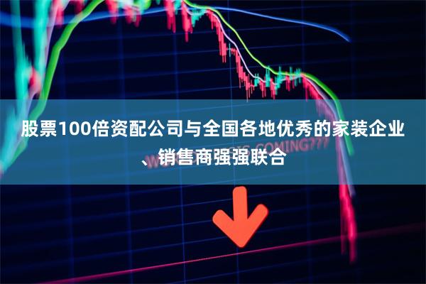 股票100倍资配公司与全国各地优秀的家装企业、销售商强强联合