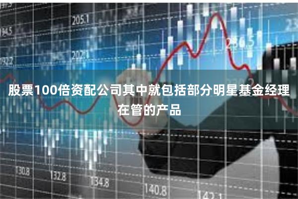 股票100倍资配公司其中就包括部分明星基金经理在管的产品