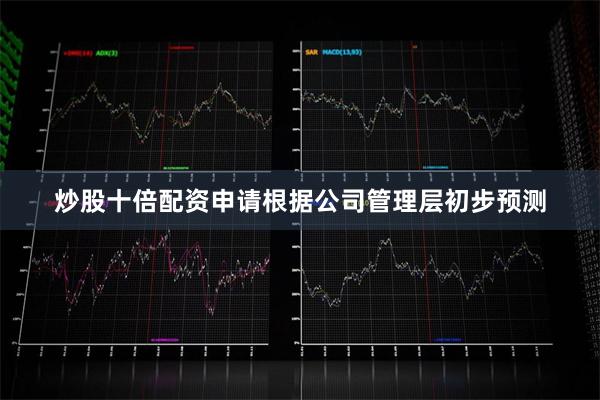 炒股十倍配资申请根据公司管理层初步预测