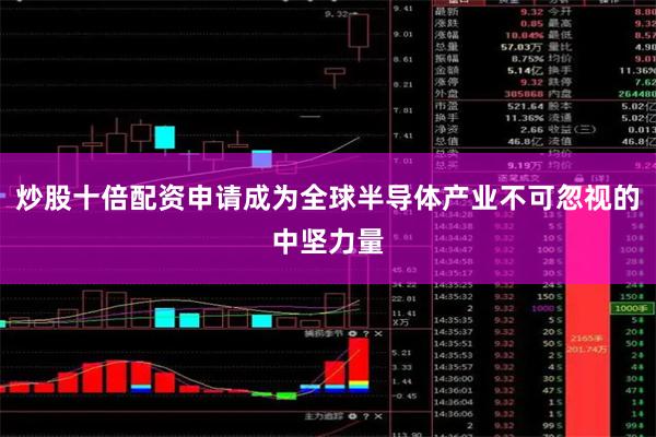 炒股十倍配资申请成为全球半导体产业不可忽视的中坚力量