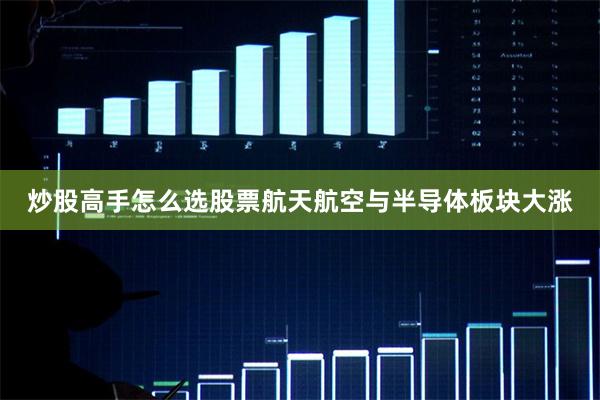 炒股高手怎么选股票航天航空与半导体板块大涨