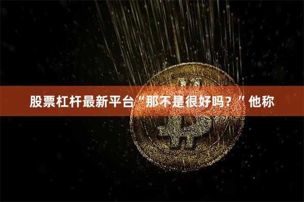 股票杠杆最新平台“那不是很好吗？”他称