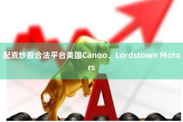配资炒股合法平台美国Canoo、Lordstown Motors