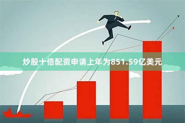 炒股十倍配资申请上年为851.59亿美元