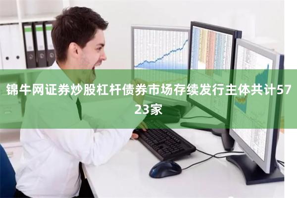 锦牛网证券炒股杠杆债券市场存续发行主体共计5723家