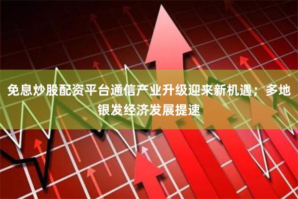 免息炒股配资平台通信产业升级迎来新机遇；多地银发经济发展提速