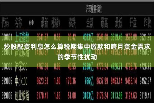 炒股配资利息怎么算税期集中缴款和跨月资金需求的季节性扰动