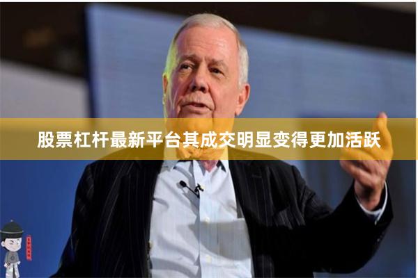 股票杠杆最新平台其成交明显变得更加活跃