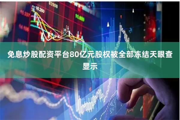 免息炒股配资平台80亿元股权被全部冻结天眼查显示