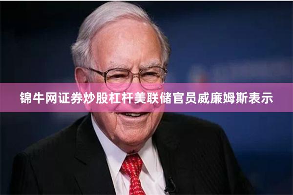 锦牛网证券炒股杠杆美联储官员威廉姆斯表示