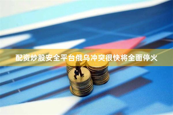 配资炒股安全平台俄乌冲突很快将全面停火