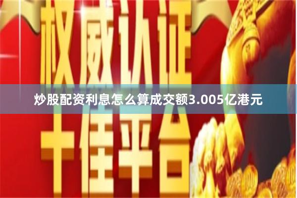 炒股配资利息怎么算成交额3.005亿港元