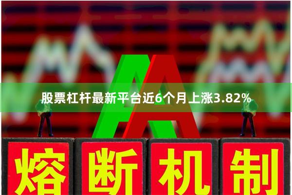 股票杠杆最新平台近6个月上涨3.82%