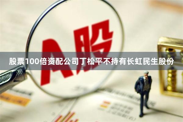 股票100倍资配公司丁松平不持有长虹民生股份
