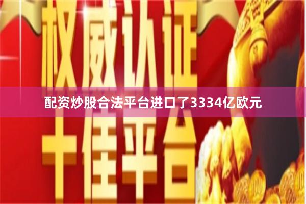 配资炒股合法平台进口了3334亿欧元