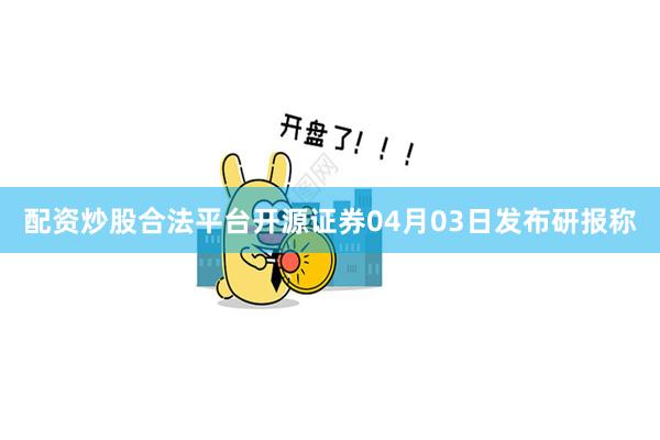 配资炒股合法平台　　开源证券04月03日发布研报称