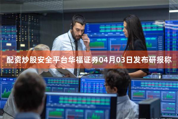 配资炒股安全平台　　华福证券04月03日发布研报称