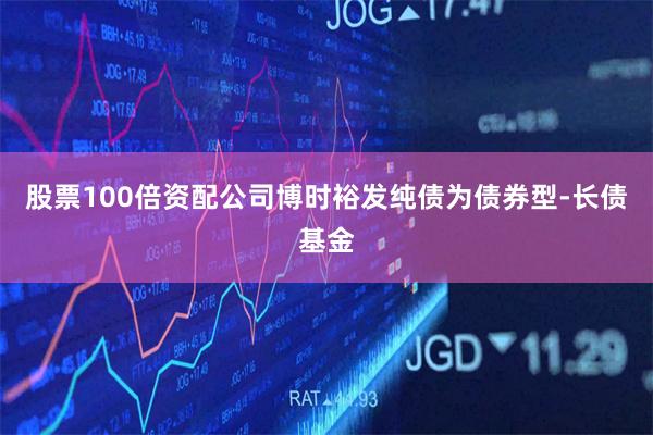 股票100倍资配公司博时裕发纯债为债券型-长债基金