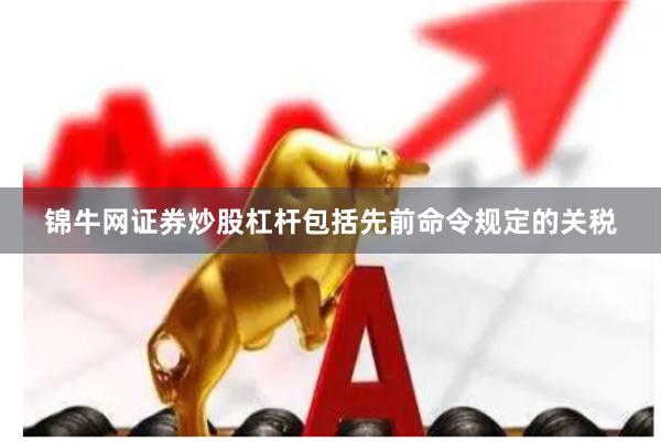 锦牛网证券炒股杠杆包括先前命令规定的关税