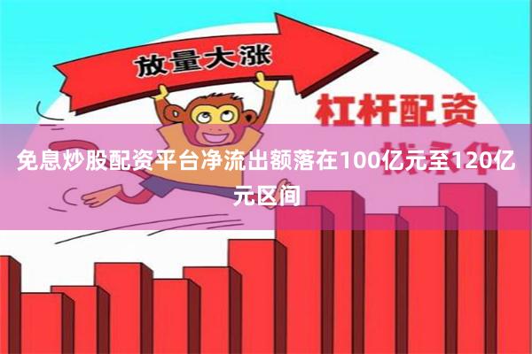 免息炒股配资平台净流出额落在100亿元至120亿元区间