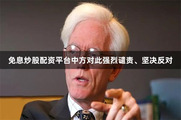 免息炒股配资平台中方对此强烈谴责、坚决反对