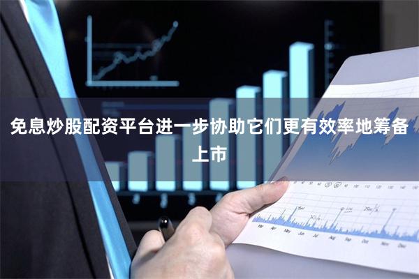 免息炒股配资平台进一步协助它们更有效率地筹备上市