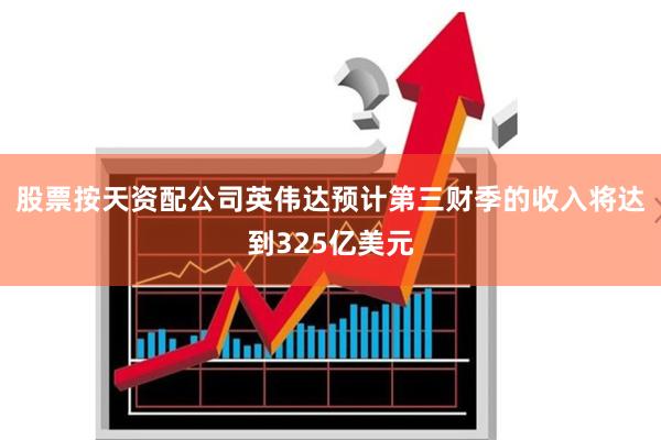 股票按天资配公司英伟达预计第三财季的收入将达到325亿美元