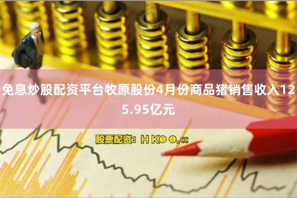免息炒股配资平台牧原股份4月份商品猪销售收入125.95亿元