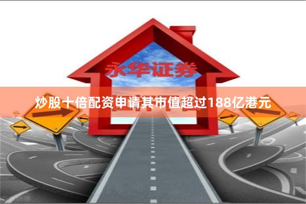 炒股十倍配资申请其市值超过188亿港元