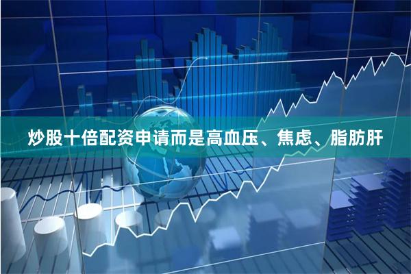 炒股十倍配资申请而是高血压、焦虑、脂肪肝