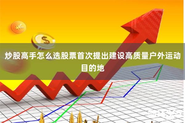 炒股高手怎么选股票首次提出建设高质量户外运动目的地