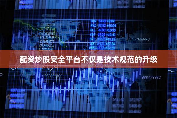 配资炒股安全平台不仅是技术规范的升级